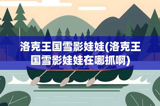 洛克王国雪影娃娃(洛克王国雪影娃娃在哪抓啊)