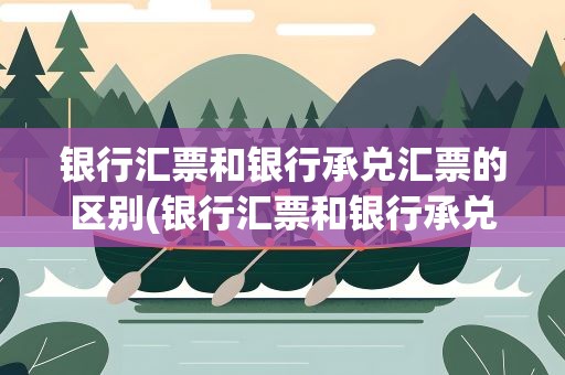 银行汇票和银行承兑汇票的区别(银行汇票和银行承兑汇票的区别图片)