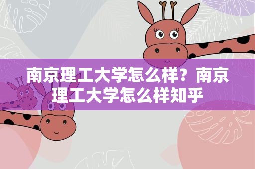 南京理工大学怎么样？南京理工大学怎么样知乎