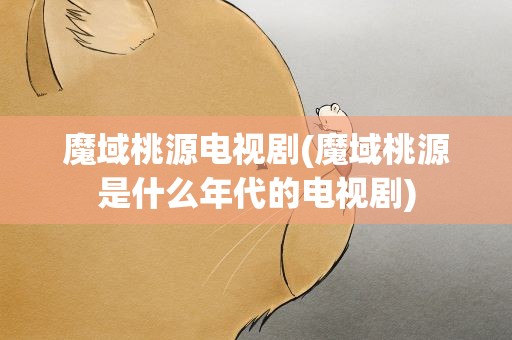 魔域桃源电视剧(魔域桃源是什么年代的电视剧)