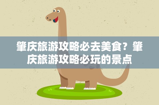 肇庆旅游攻略必去美食？肇庆旅游攻略必玩的景点