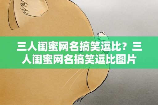 三人闺蜜网名搞笑逗比？三人闺蜜网名搞笑逗比图片