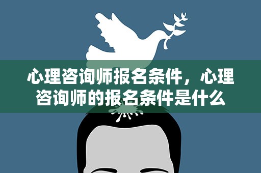 心理咨询师报名条件，心理咨询师的报名条件是什么