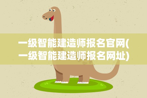 一级智能建造师报名官网(一级智能建造师报名网址)