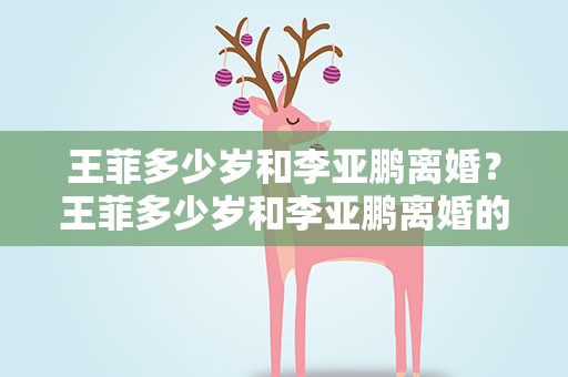 王菲多少岁和李亚鹏离婚？王菲多少岁和李亚鹏离婚的