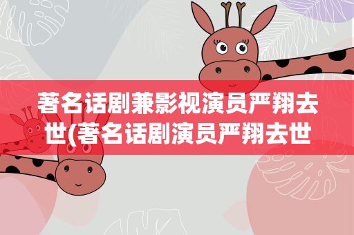 著名话剧兼影视演员严翔去世(著名话剧演员严翔去世)