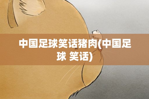 中国足球笑话猪肉(中国足球 笑话)