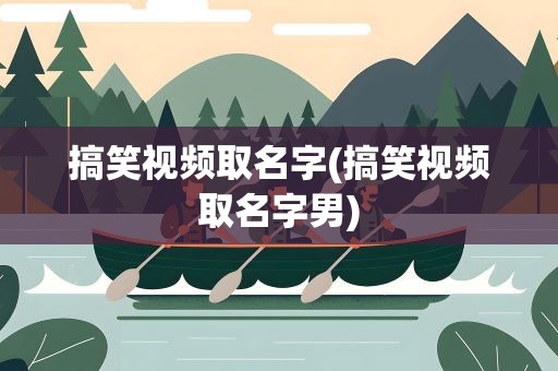 搞笑视频取名字(搞笑视频取名字男)