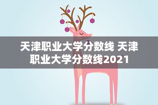 天津职业大学分数线 天津职业大学分数线2021