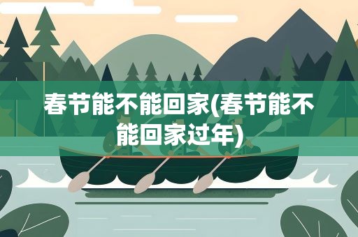 春节能不能回家(春节能不能回家过年)