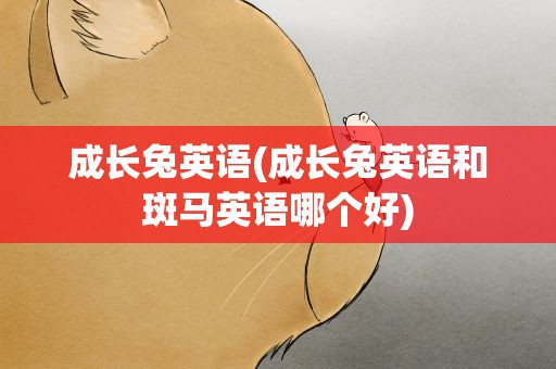 成长兔英语(成长兔英语和斑马英语哪个好)