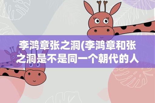 李鸿章张之洞(李鸿章和张之洞是不是同一个朝代的人物)