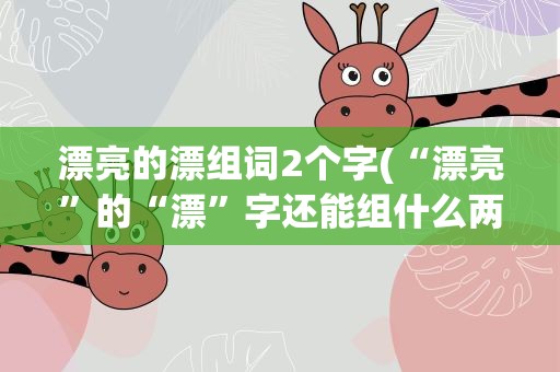 漂亮的漂组词2个字(“漂亮”的“漂”字还能组什么两个字的词)