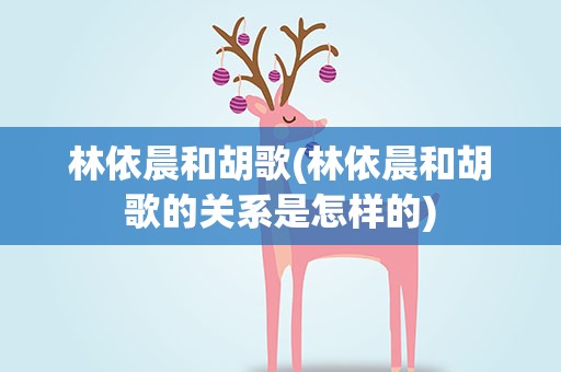 林依晨和胡歌(林依晨和胡歌的关系是怎样的)