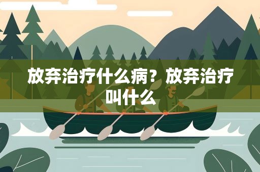 放弃治疗什么病？放弃治疗叫什么