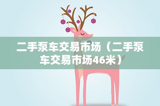 二手泵车交易市场（二手泵车交易市场46米）
