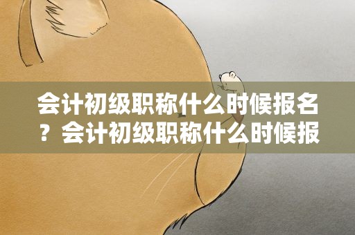 会计初级职称什么时候报名？会计初级职称什么时候报名的
