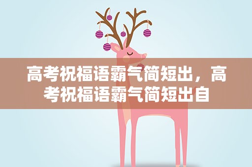 高考祝福语霸气简短出，高考祝福语霸气简短出自