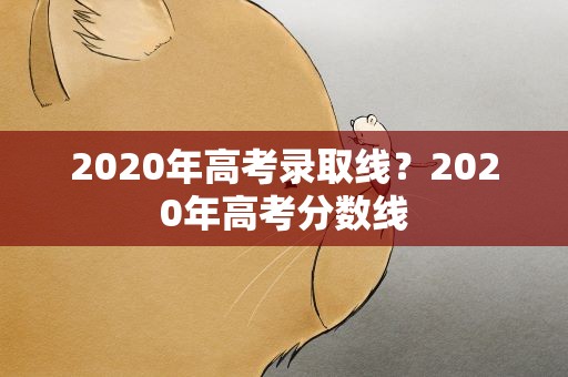 2020年高考录取线？2020年高考分数线