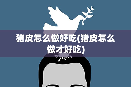 猪皮怎么做好吃(猪皮怎么做才好吃)