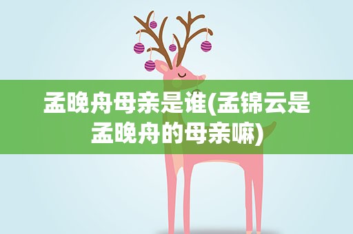 孟晚舟母亲是谁(孟锦云是孟晚舟的母亲嘛)