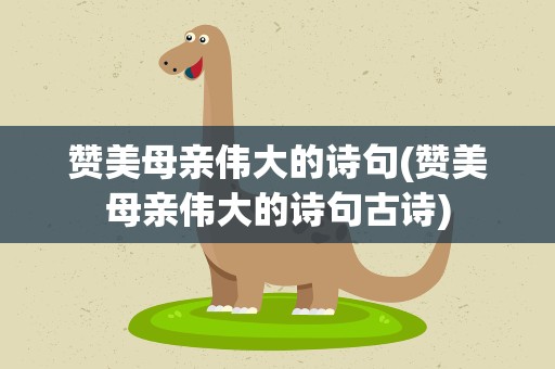 赞美母亲伟大的诗句(赞美母亲伟大的诗句古诗)