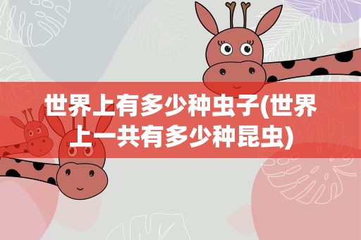 世界上有多少种虫子(世界上一共有多少种昆虫)