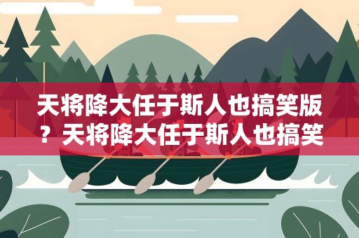 天将降大任于斯人也搞笑版？天将降大任于斯人也搞笑版本