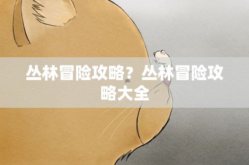 丛林冒险攻略？丛林冒险攻略大全