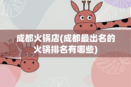 成都火锅店(成都最出名的火锅排名有哪些)