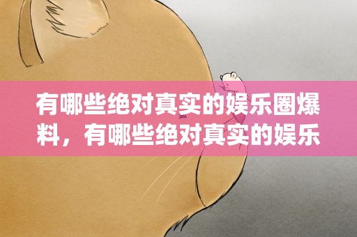 有哪些绝对真实的娱乐圈爆料，有哪些绝对真实的娱乐圈爆料cp