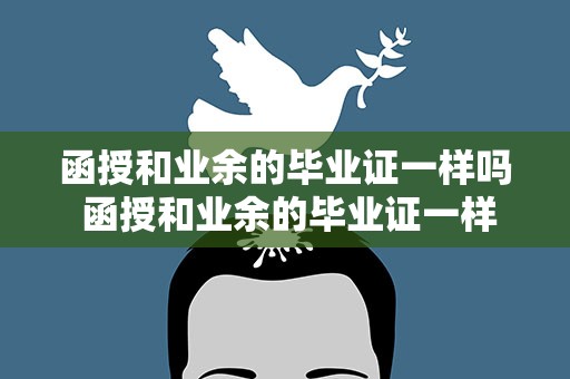 函授和业余的毕业证一样吗 函授和业余的毕业证一样吗知乎