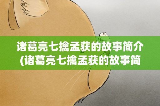 诸葛亮七擒孟获的故事简介(诸葛亮七擒孟获的故事简介300)