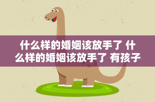 什么样的婚姻该放手了 什么样的婚姻该放手了 有孩子
