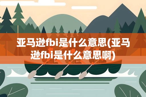 亚马逊fbi是什么意思(亚马逊fbi是什么意思啊)