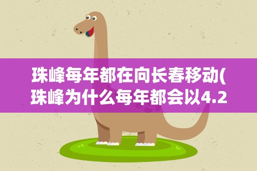 珠峰每年都在向长春移动(珠峰为什么每年都会以4.2厘米的速度向长春移动)