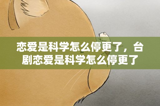 恋爱是科学怎么停更了，台剧恋爱是科学怎么停更了