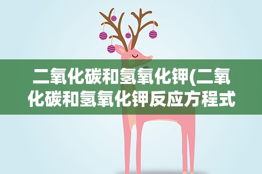 二氧化碳和氢氧化钾(二氧化碳和氢氧化钾反应方程式)