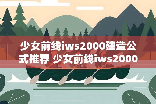 少女前线iws2000建造公式推荐 少女前线iws2000配什么队友