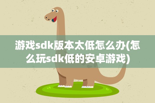 游戏sdk版本太低怎么办(怎么玩sdk低的安卓游戏)