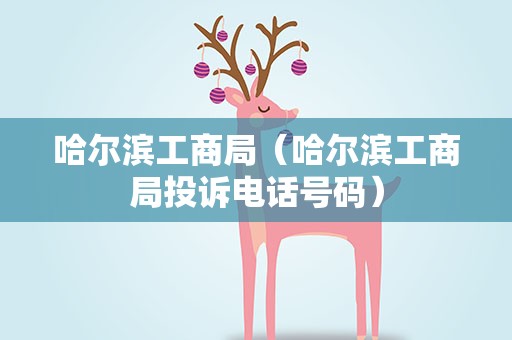 哈尔滨工商局（哈尔滨工商局投诉电话号码）