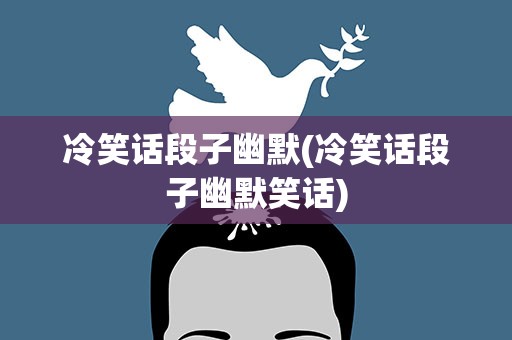 冷笑话段子幽默(冷笑话段子幽默笑话)