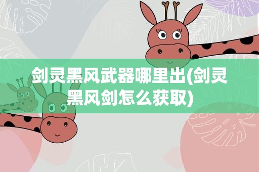 剑灵黑风武器哪里出(剑灵黑风剑怎么获取)