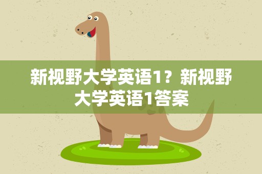 新视野大学英语1？新视野大学英语1答案