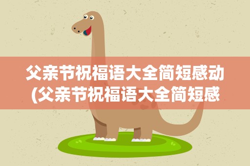 父亲节祝福语大全简短感动(父亲节祝福语大全简短感动的话)