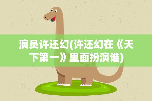 演员许还幻(许还幻在《天下第一》里面扮演谁)