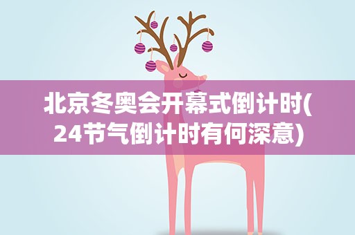 北京冬奥会开幕式倒计时(24节气倒计时有何深意)