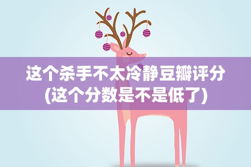 这个杀手不太冷静豆瓣评分(这个分数是不是低了)