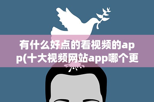 有什么好点的看视频的app(十大视频网站app哪个更好用些)