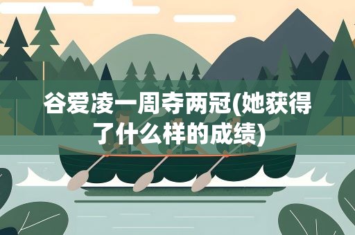 谷爱凌一周夺两冠(她获得了什么样的成绩)